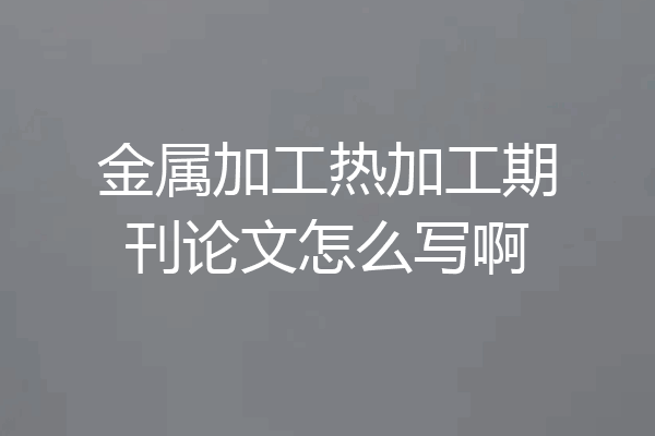 金属加工热加工期刊论文怎么写啊