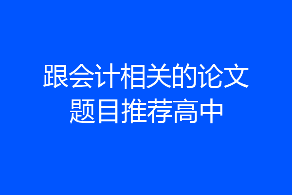 跟会计相关的论文题目推荐高中