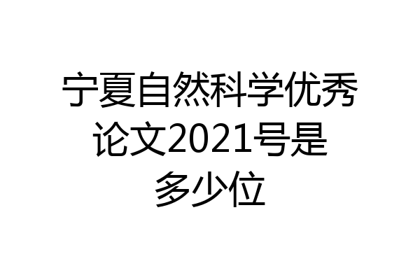 宁夏自然科学优秀论文2021号是多少位