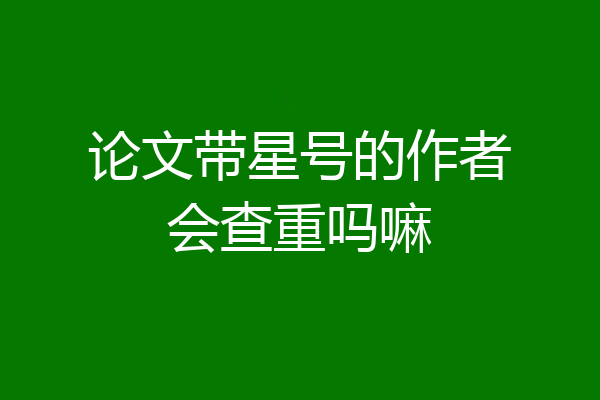 论文带星号的作者会查重吗嘛