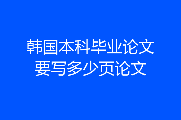 韩国本科毕业论文要写多少页论文