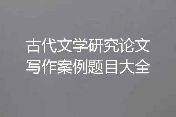 古代文学研究论文写作案例题目大全