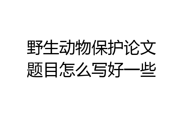 野生动物保护论文题目怎么写好一些