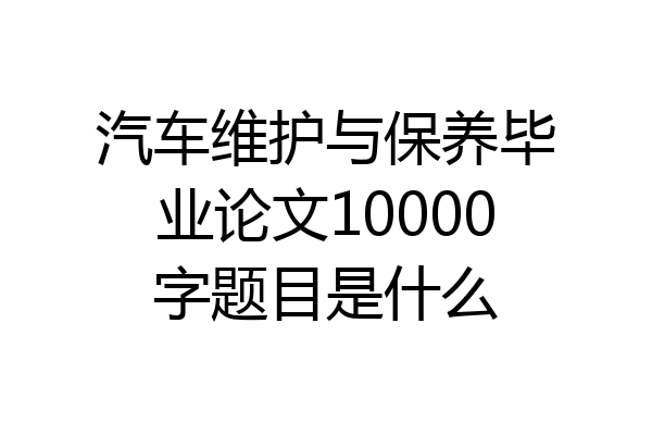 汽车维护与保养毕业论文10000字题目是什么