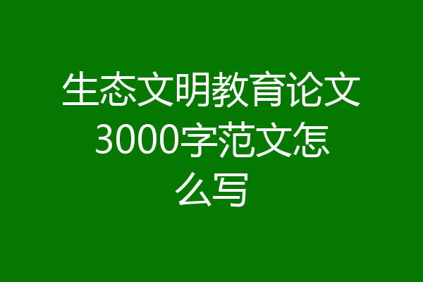 生态文明教育论文3000字范文怎么写