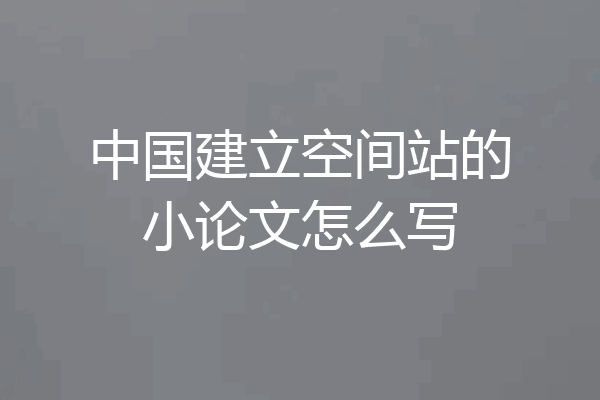 中国建立空间站的小论文怎么写