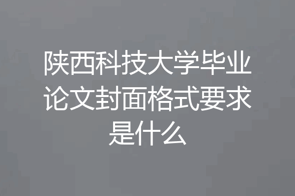陕西科技大学毕业论文封面格式要求是什么