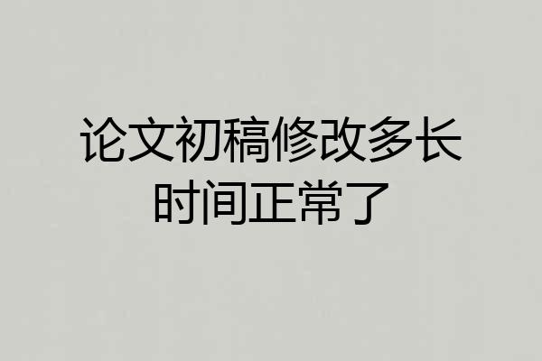 论文初稿修改多长时间正常了