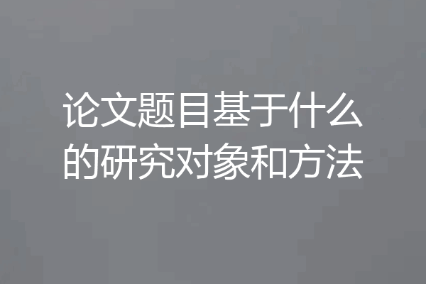 论文题目基于什么的研究对象和方法