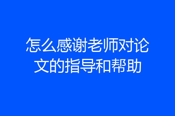 怎么感谢老师对论文的指导和帮助