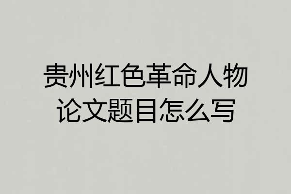 贵州红色革命人物论文题目怎么写