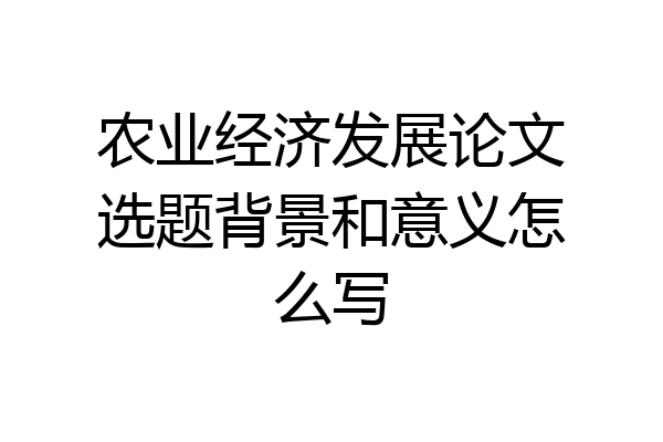 农业经济发展论文选题背景和意义怎么写