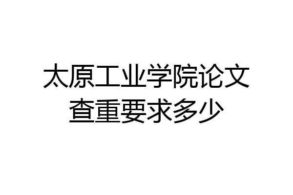 太原工业学院论文查重要求多少