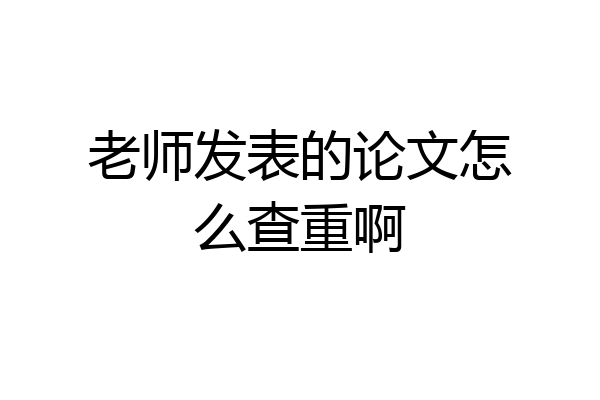 老师发表的论文怎么查重啊