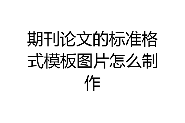 期刊论文的标准格式模板图片怎么制作