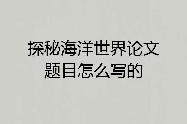 探秘海洋世界论文题目怎么写的