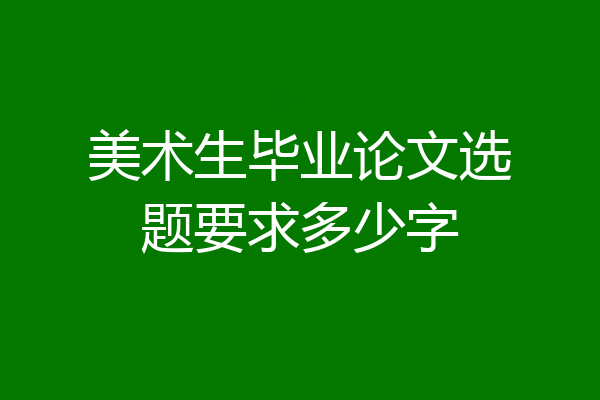 美术生毕业论文选题要求多少字