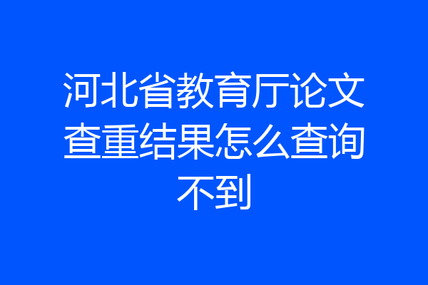河北省教育厅论文查重结果怎么查询不到