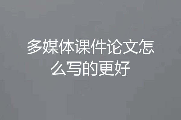 多媒体课件论文怎么写的更好