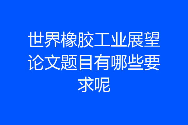 世界橡胶工业展望论文题目有哪些要求呢