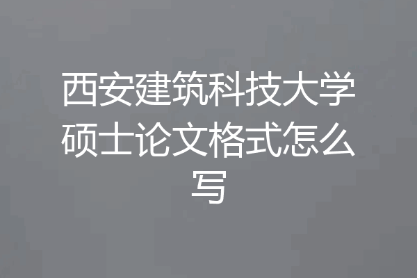 西安建筑科技大学硕士论文格式怎么写