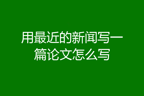 用最近的新闻写一篇论文怎么写