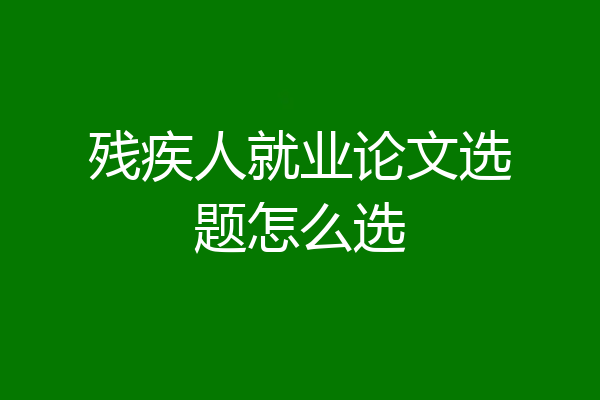 残疾人就业论文选题怎么选