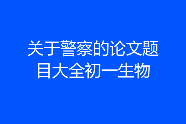 关于警察的论文题目大全初一生物
