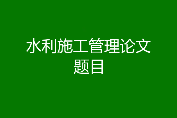 水利施工管理论文题目