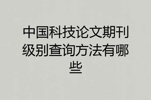 中国科技论文期刊级别查询方法有哪些