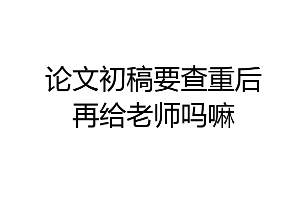 论文初稿要查重后再给老师吗嘛
