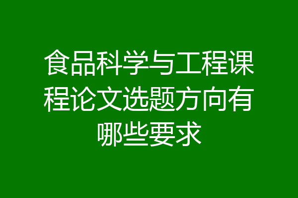 食品科学与工程课程论文选题方向有哪些要求