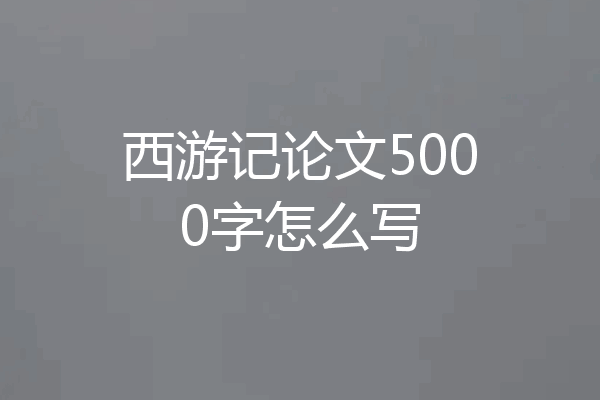 西游记论文5000字怎么写