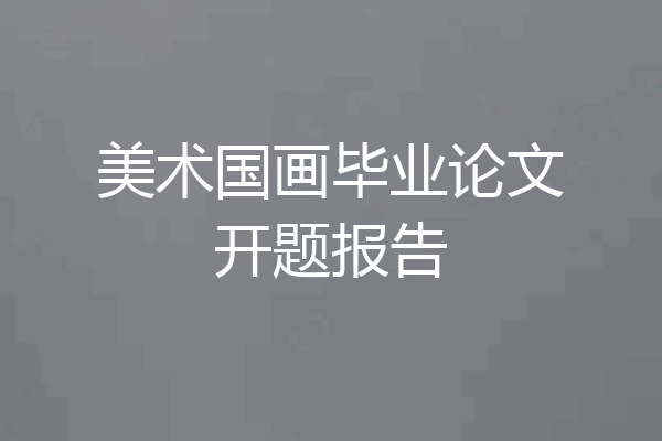 美术国画毕业论文开题报告