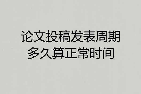 论文投稿发表周期多久算正常时间