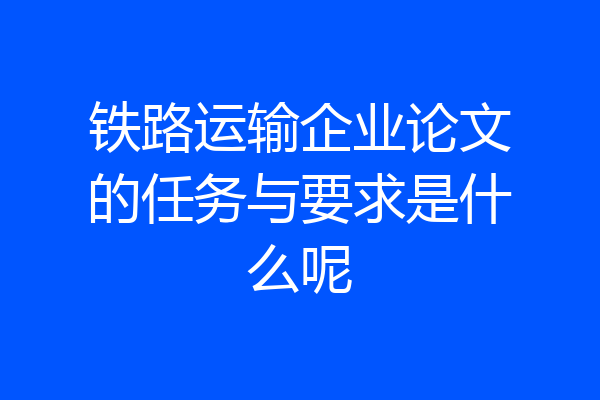 铁路运输企业论文的任务与要求是什么呢