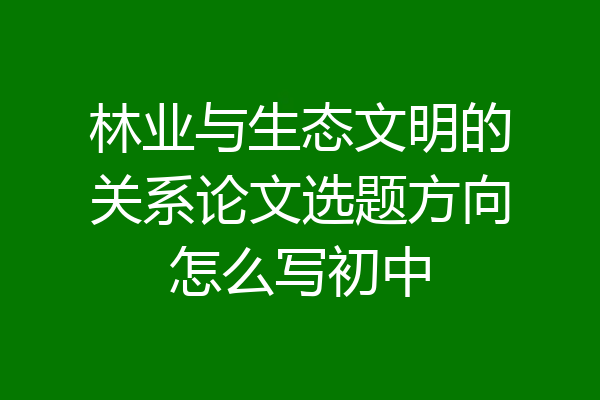 林业与生态文明的关系论文选题方向怎么写初中