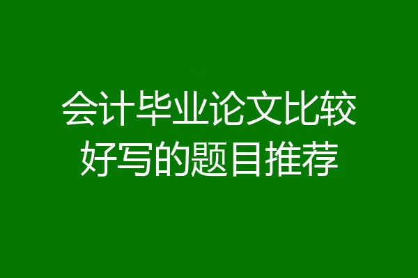 会计毕业论文比较好写的题目推荐
