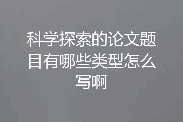 科学探索的论文题目有哪些类型怎么写啊