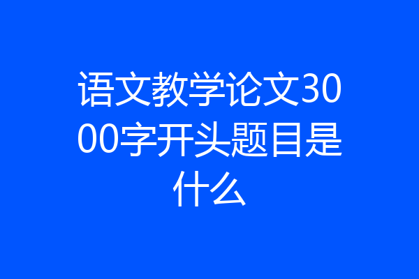 语文教学论文3000字开头题目是什么