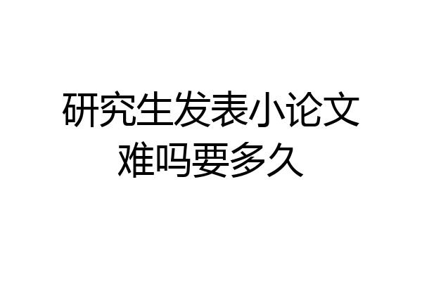 研究生发表小论文难吗要多久
