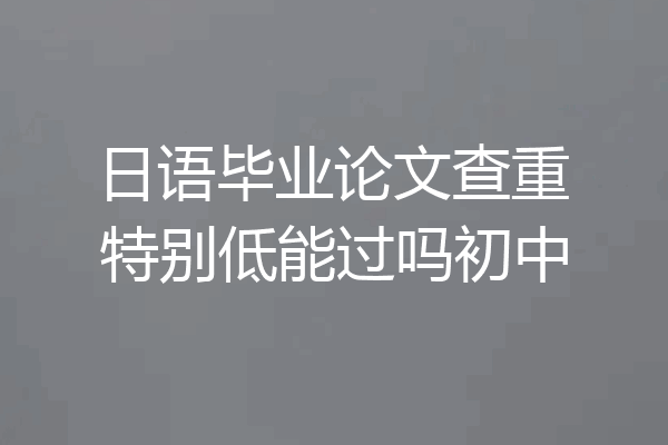 日语毕业论文查重特别低能过吗初中