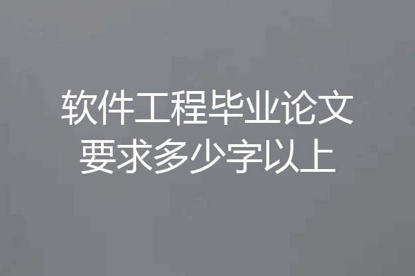 软件工程毕业论文要求多少字以上