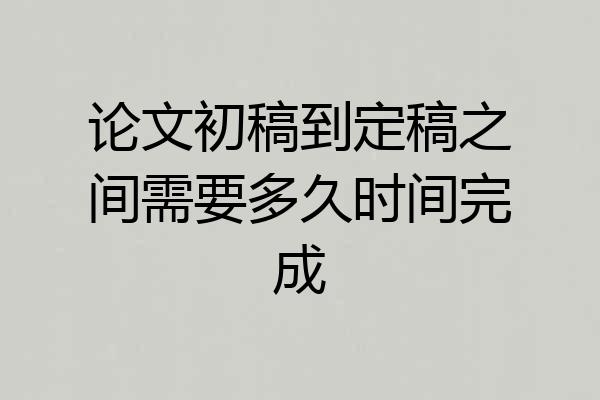 论文初稿到定稿之间需要多久时间完成