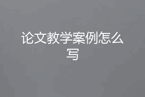论文教学案例怎么写