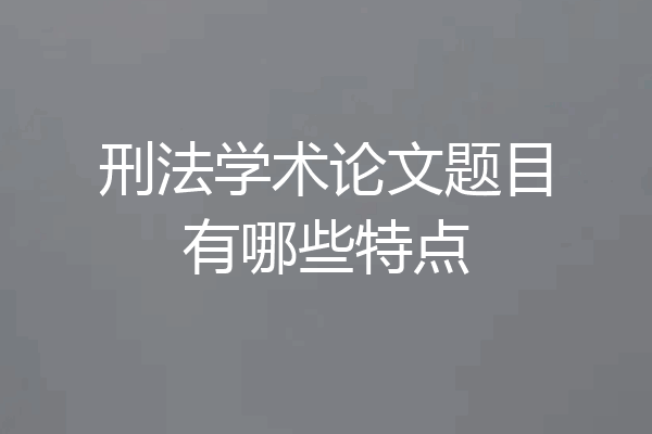 刑法学术论文题目有哪些特点