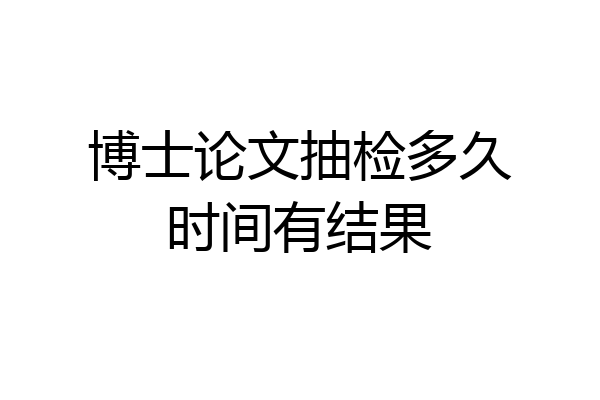博士论文抽检多久时间有结果