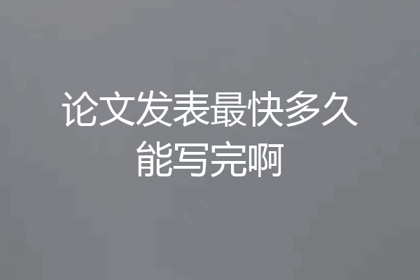 论文发表最快多久能写完啊