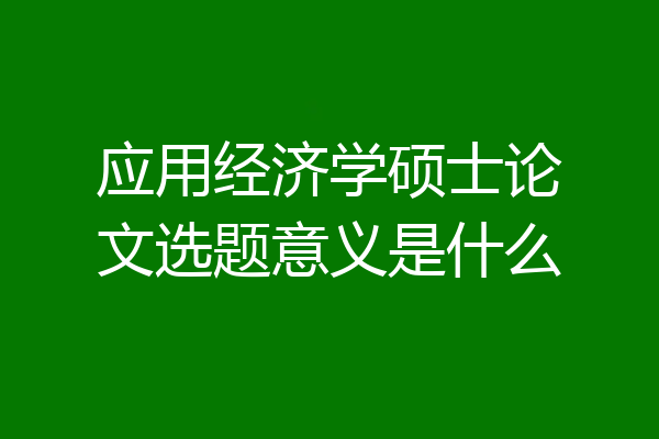 应用经济学硕士论文选题意义是什么