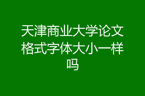 天津商业大学论文格式字体大小一样吗
